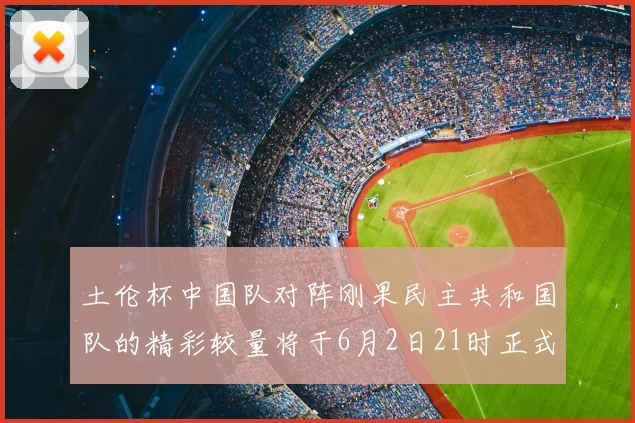 土伦杯中国队对阵刚果民主共和国队的精彩较量将于6月2日21时正式开启