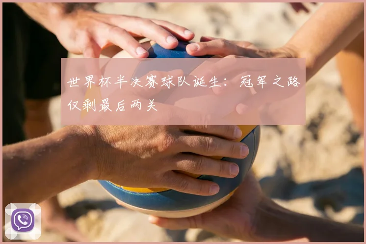 世界杯半决赛球队诞生：冠军之路仅剩最后两关