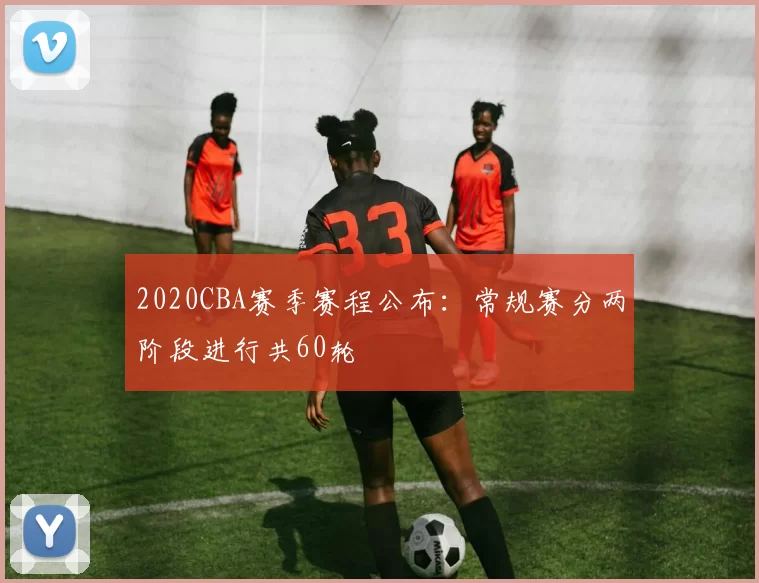 2020CBA赛季赛程公布：常规赛分两阶段进行共60轮