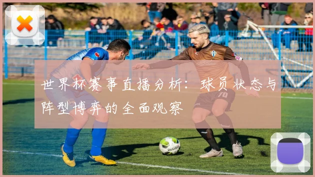 世界杯赛事直播分析：球员状态与阵型博弈的全面观察