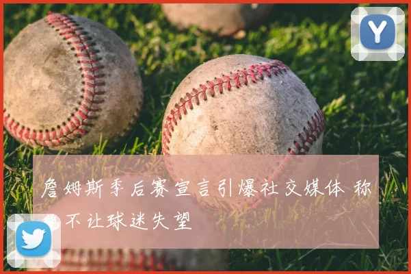 詹姆斯季后赛宣言引爆社交媒体 称绝不让球迷失望