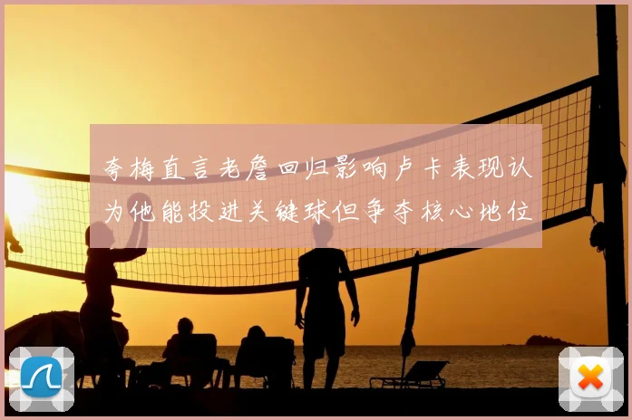夸梅直言老詹回归影响卢卡表现认为他能投进关键球但争夺核心地位成阻碍