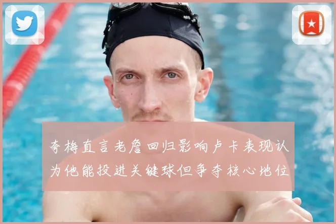 夸梅直言老詹回归影响卢卡表现认为他能投进关键球但争夺核心地位成阻碍