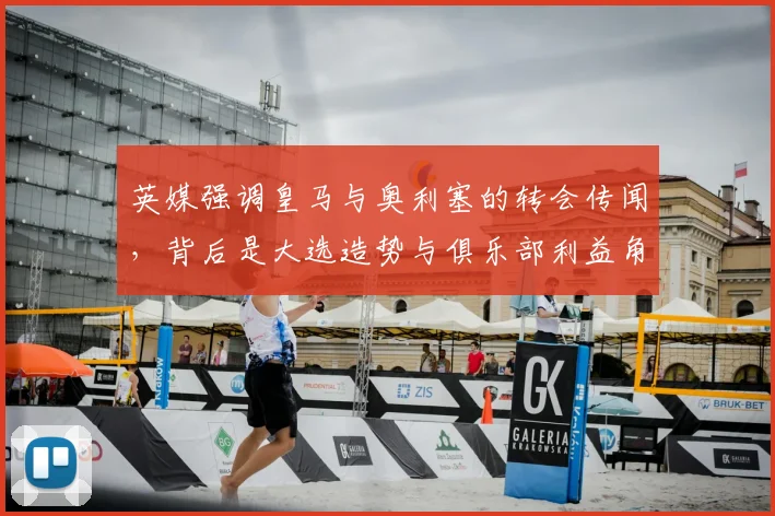 英媒强调皇马与奥利塞的转会传闻，背后是大选造势与俱乐部利益角力_报价_欧冠_罗马