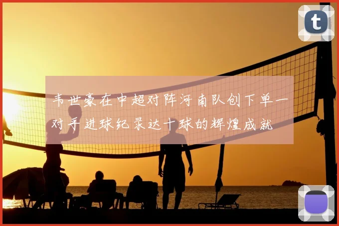 韦世豪在中超对阵河南队创下单一对手进球纪录达十球的辉煌成就