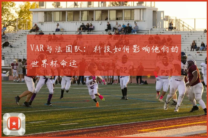 VAR与法国队：科技如何影响他们的世界杯命运