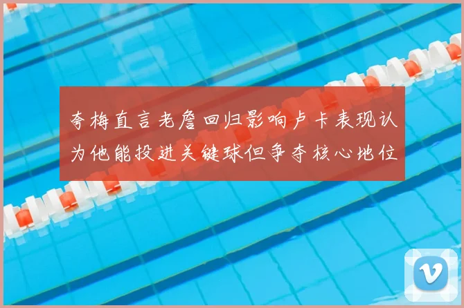 夸梅直言老詹回归影响卢卡表现认为他能投进关键球但争夺核心地位成阻碍