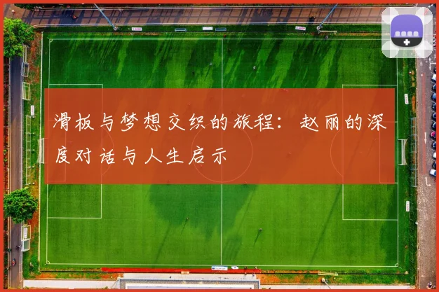 滑板与梦想交织的旅程：赵丽的深度对话与人生启示