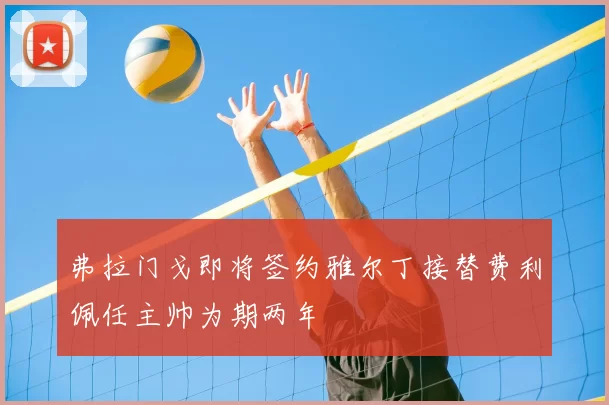 弗拉门戈即将签约雅尔丁接替费利佩任主帅为期两年