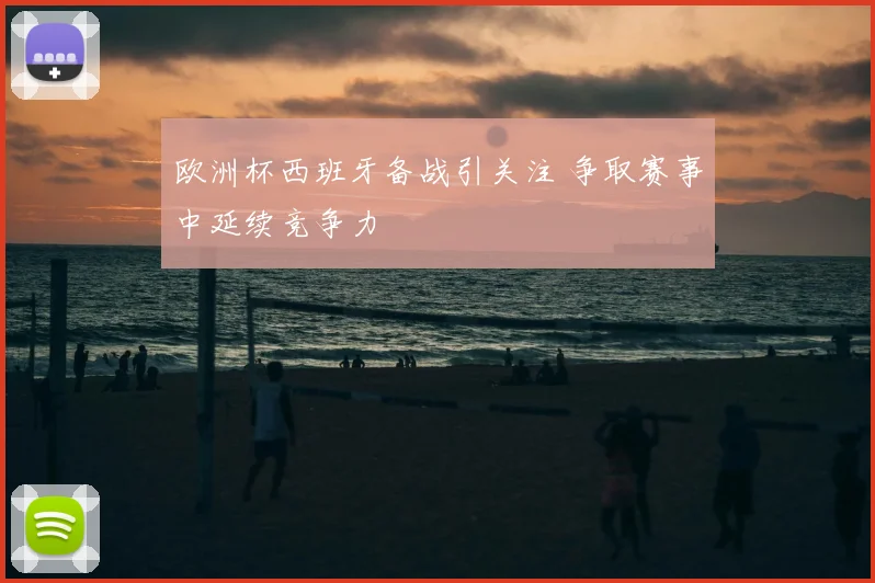 欧洲杯西班牙备战引关注 争取赛事中延续竞争力