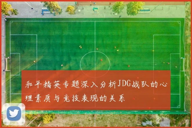和平精英专题深入分析JDG战队的心理素质与竞技表现的关系