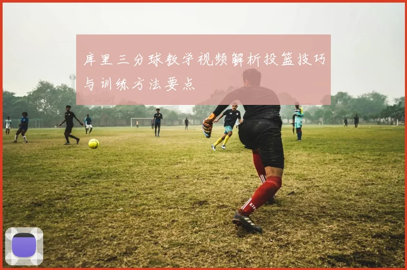 库里三分球教学视频解析投篮技巧与训练方法要点
