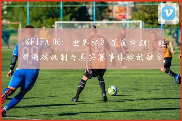《FIFA 06：世界杯》深度评测：经典游戏机制与真实赛事体验的融合