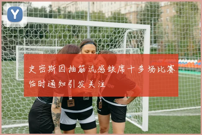 史密斯因抽筋流感缺席十多场比赛临时通知引发关注