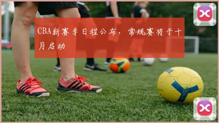 CBA新赛季日程公布，常规赛将于十月启动