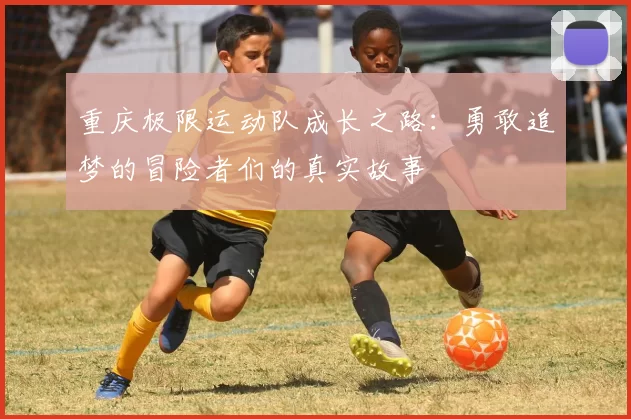 重庆极限运动队成长之路：勇敢追梦的冒险者们的真实故事
