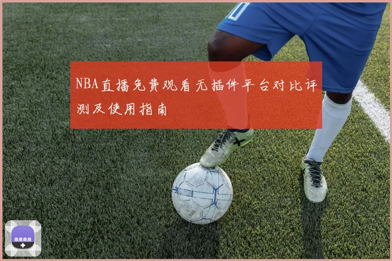 NBA直播免费观看无插件平台对比评测及使用指南