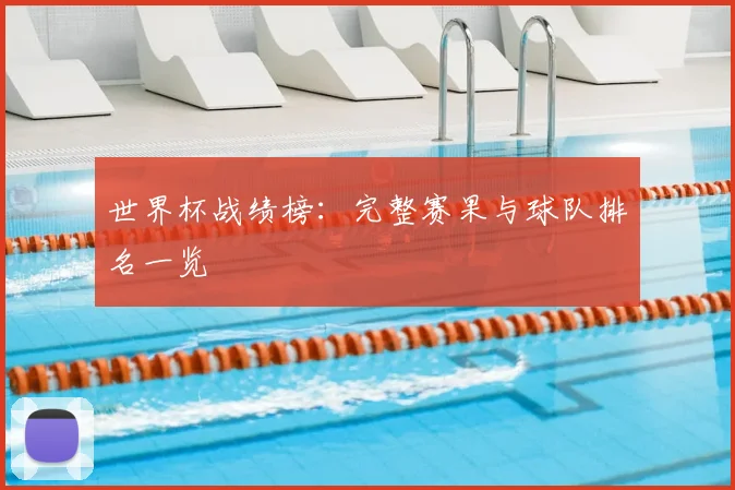 世界杯战绩榜：完整赛果与球队排名一览
