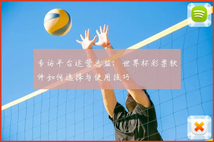 专访平台运营总监：世界杯彩票软件如何选择与使用技巧
