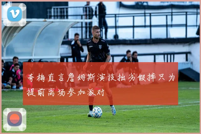 夸梅直言詹姆斯演技拙劣假摔只为提前离场参加派对