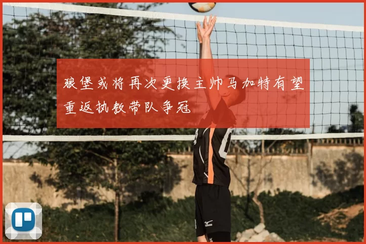 狼堡或将再次更换主帅马加特有望重返执教带队争冠