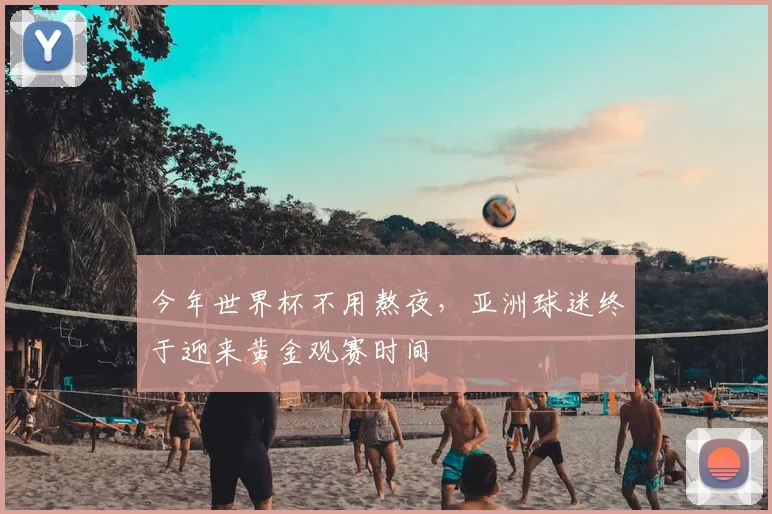 今年世界杯不用熬夜,亚洲球迷终于迎来黄金观赛时间