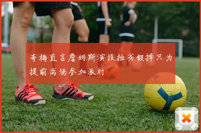 夸梅直言詹姆斯演技拙劣假摔只为提前离场参加派对