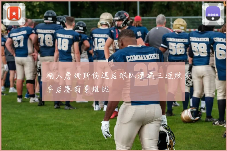 湖人詹姆斯伤退后球队遭遇三连败季后赛前景堪忧