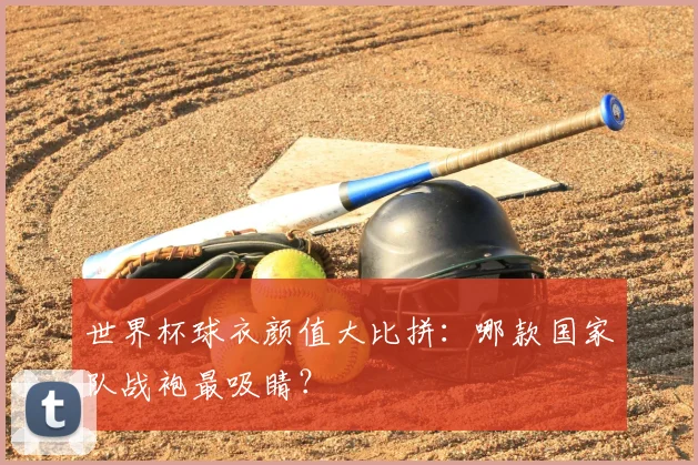 世界杯球衣颜值大比拼：哪款国家队战袍最吸睛？