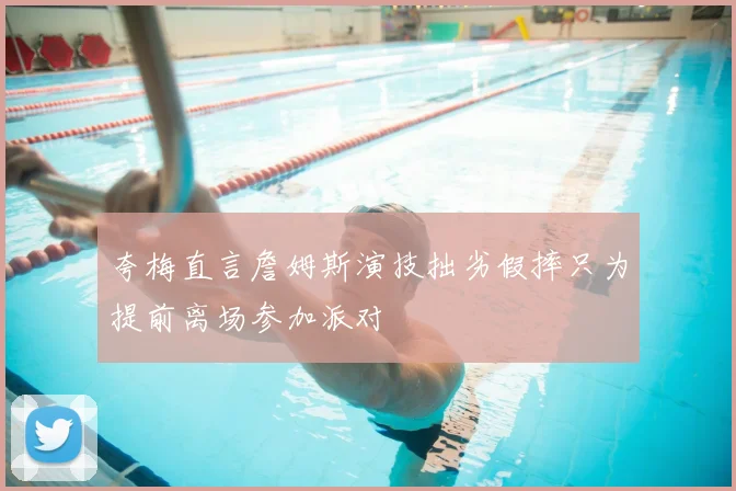 夸梅直言詹姆斯演技拙劣假摔只为提前离场参加派对