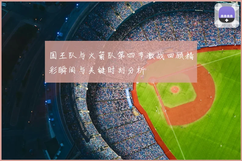 国王队与火箭队第四节激战回顾精彩瞬间与关键时刻分析