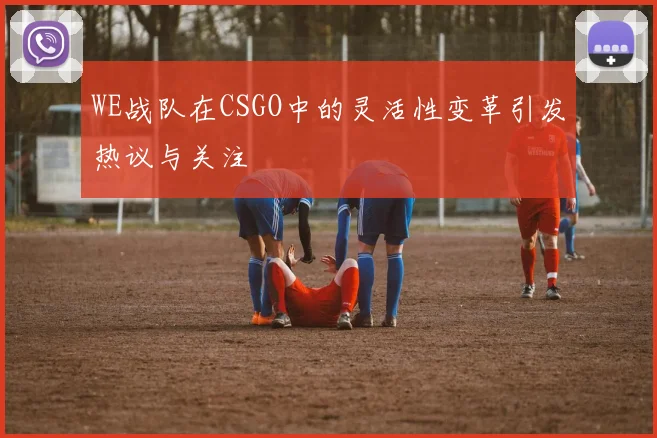 WE战队在CSGO中的灵活性变革引发热议与关注