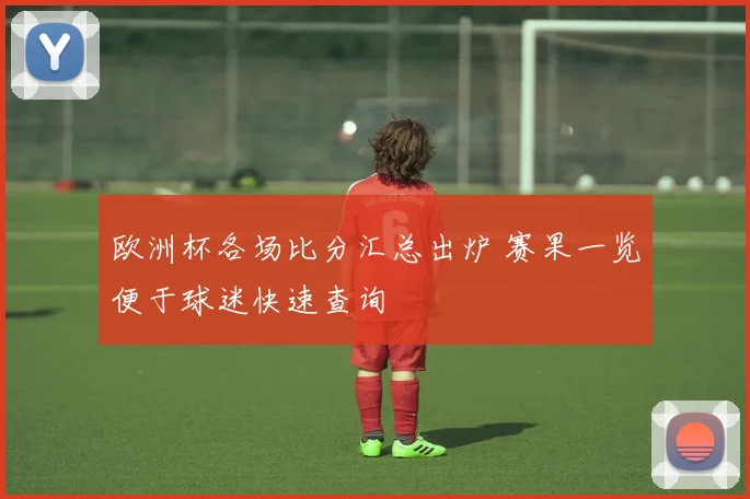 欧洲杯各场比分汇总出炉 赛果一览便于球迷快速查询