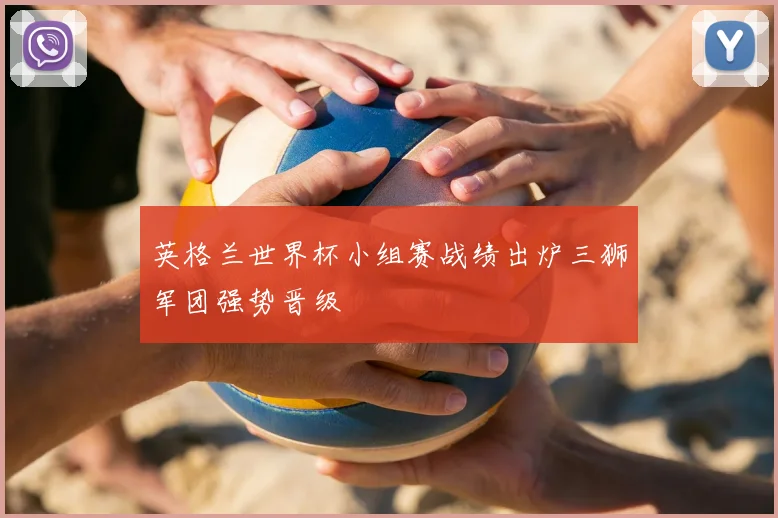 英格兰世界杯小组赛战绩出炉三狮军团强势晋级