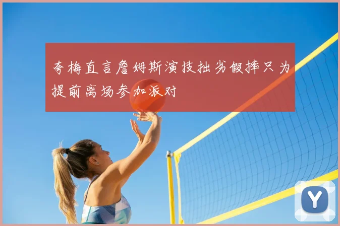 夸梅直言詹姆斯演技拙劣假摔只为提前离场参加派对