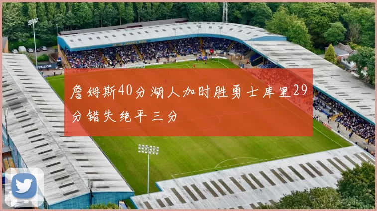 詹姆斯40分湖人加时胜勇士库里29分错失绝平三分