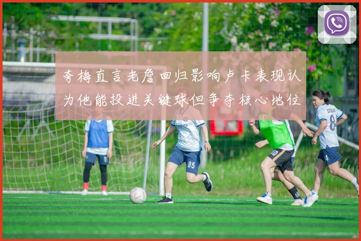 夸梅直言老詹回归影响卢卡表现认为他能投进关键球但争夺核心地位成阻碍