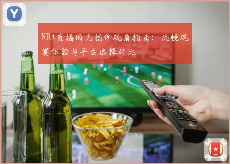 NBA直播间无插件观看指南：流畅观赛体验与平台选择对比