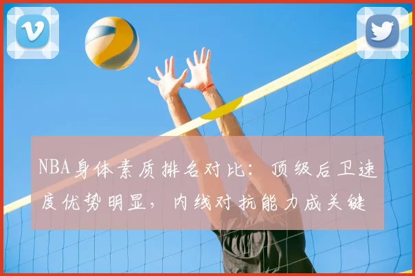 NBA身体素质排名对比：顶级后卫速度优势明显，内线对抗能力成关键差异