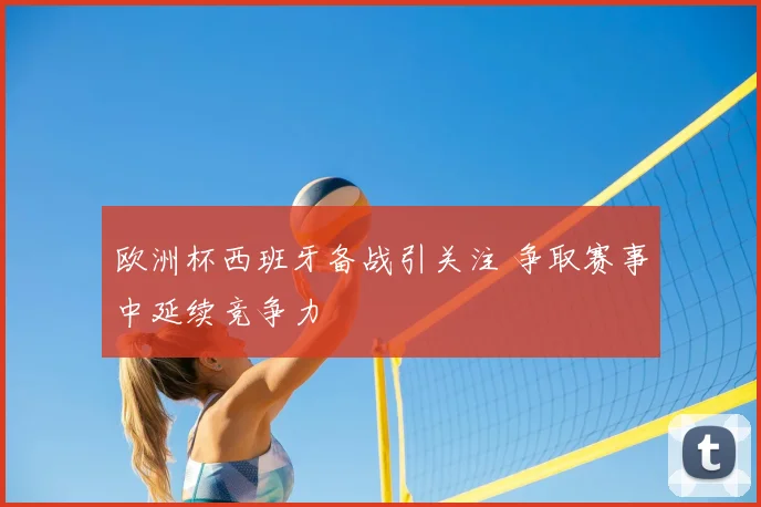 欧洲杯西班牙备战引关注 争取赛事中延续竞争力