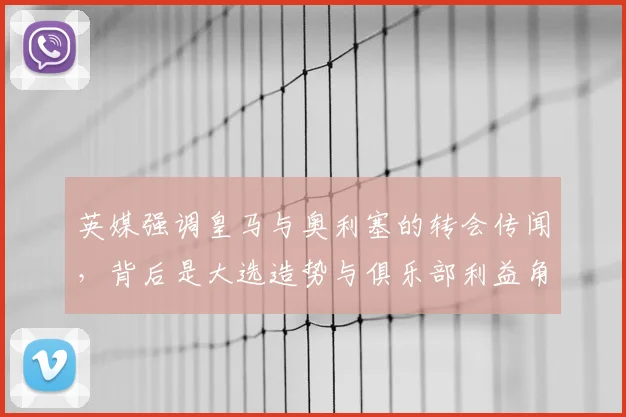 英媒强调皇马与奥利塞的转会传闻，背后是大选造势与俱乐部利益角力_报价_欧冠_罗马