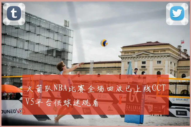 火箭队NBA比赛全场回放已上线CCTV5平台供球迷观看