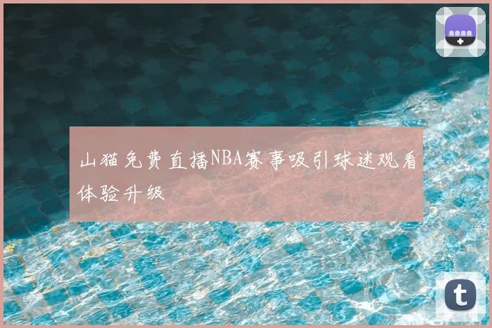 山猫免费直播NBA赛事吸引球迷观看体验升级