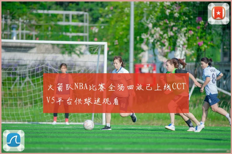 火箭队NBA比赛全场回放已上线CCTV5平台供球迷观看
