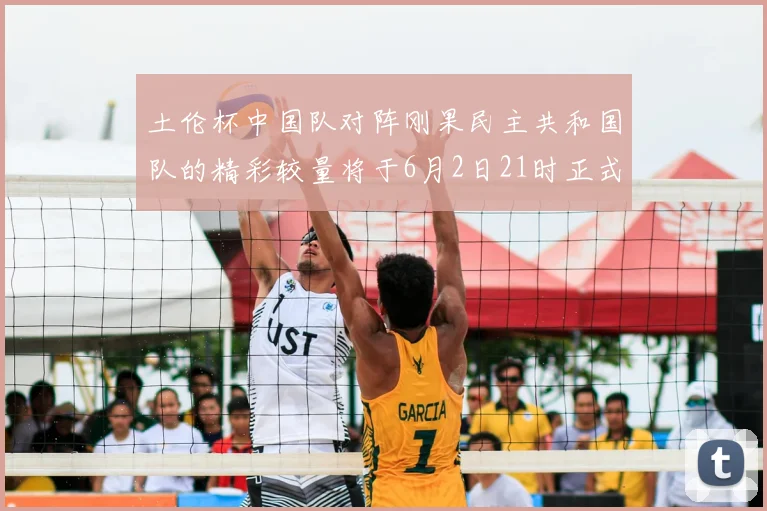 土伦杯中国队对阵刚果民主共和国队的精彩较量将于6月2日21时正式开启