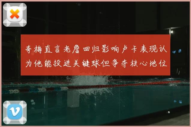 夸梅直言老詹回归影响卢卡表现认为他能投进关键球但争夺核心地位成阻碍