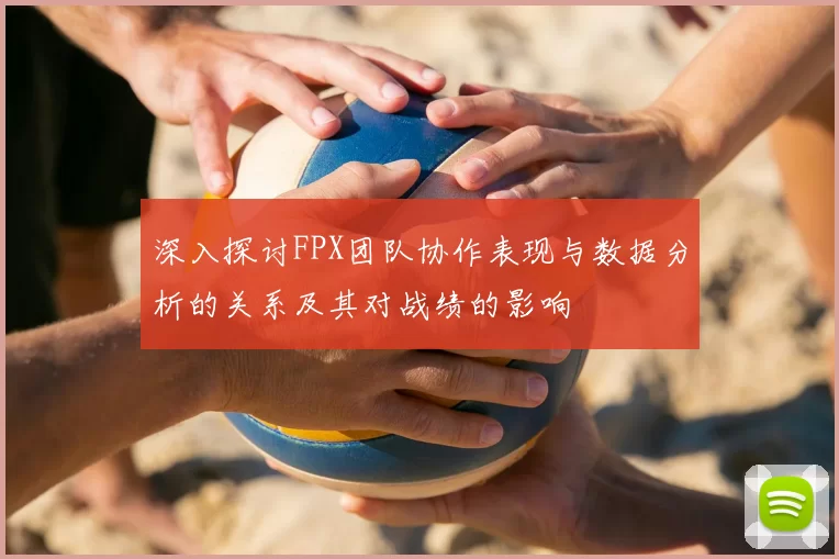 深入探讨FPX团队协作表现与数据分析的关系及其对战绩的影响