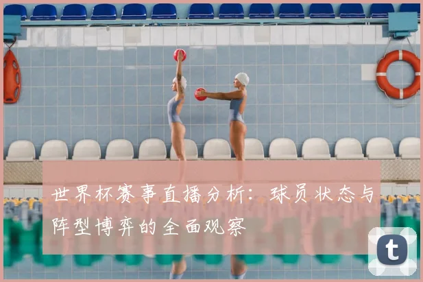 世界杯赛事直播分析：球员状态与阵型博弈的全面观察