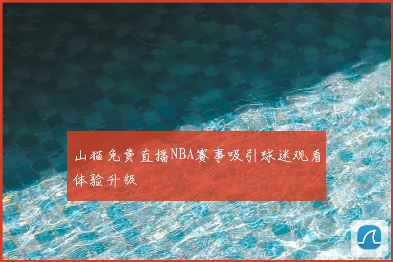 山猫免费直播NBA赛事吸引球迷观看体验升级