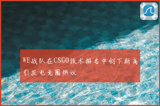 WE战队在CSGO技术排名中创下新高引发电竞圈热议